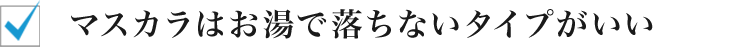 マスカラはお湯で落ちないタイプがいい