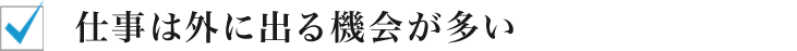 仕事は外に出る機会が多い