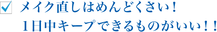 メイク直しはめんどくさい！ １日中キープできるものがいい！！